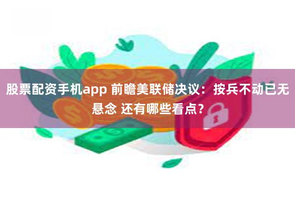 股票配资手机app 前瞻美联储决议：按兵不动已无悬念 还有哪些看点？