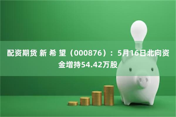 配资期货 新 希 望（000876）：5月16日北向资金增持54.42万股