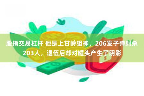 股指交易杠杆 他是上甘岭狙神，206发子弹射杀203人，退伍后却对罐头产生了阴影