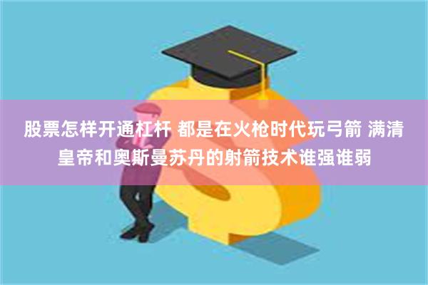 股票怎样开通杠杆 都是在火枪时代玩弓箭 满清皇帝和奥斯曼苏丹的射箭技术谁强谁弱