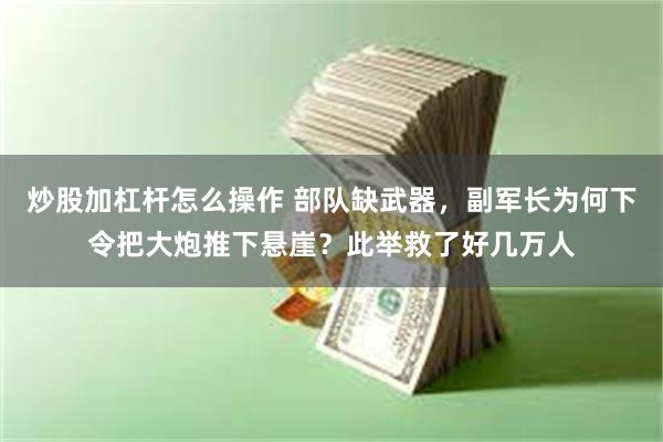 炒股加杠杆怎么操作 部队缺武器，副军长为何下令把大炮推下悬崖？此举救了好几万人