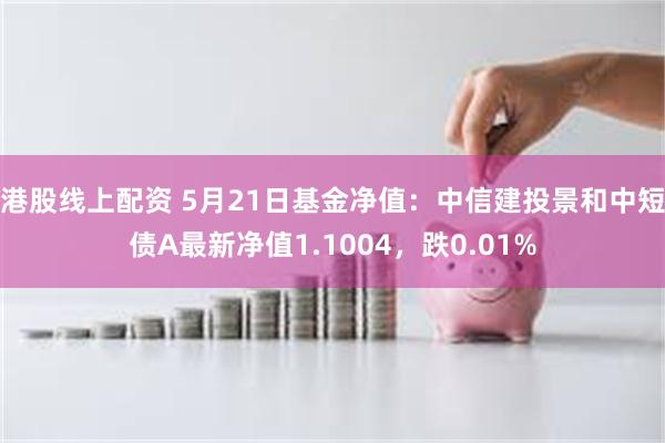 港股线上配资 5月21日基金净值：中信建投景和中短债A最新净值1.1004，跌0.01%