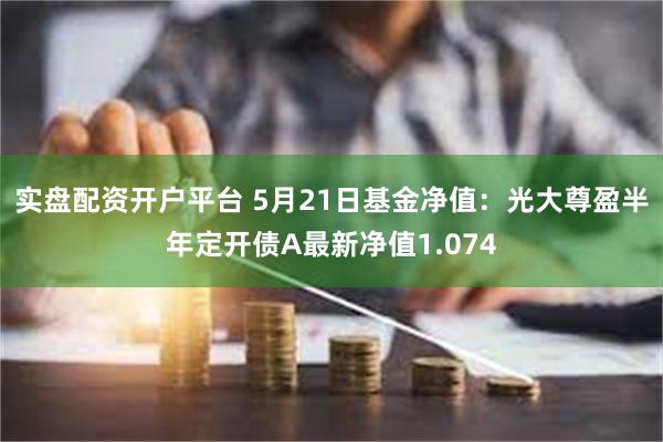 实盘配资开户平台 5月21日基金净值：光大尊盈半年定开债A最新净值1.074