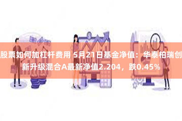 股票如何加杠杆费用 5月21日基金净值：华泰柏瑞创新升级混合A最新净值2.204，跌0.45%