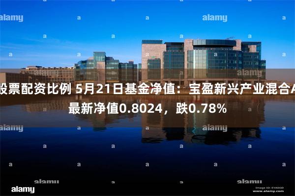 股票配资比例 5月21日基金净值：宝盈新兴产业混合A最新净值0.8024，跌0.78%