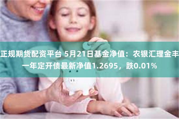 正规期货配资平台 5月21日基金净值：农银汇理金丰一年定开债最新净值1.2695，跌0.01%