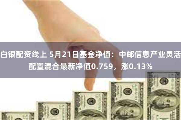 白银配资线上 5月21日基金净值：中邮信息产业灵活配置混合最新净值0.759，涨0.13%