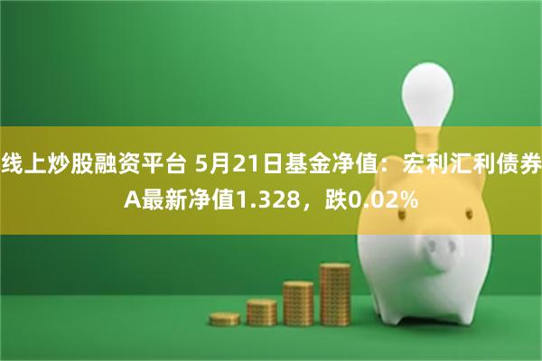 线上炒股融资平台 5月21日基金净值：宏利汇利债券A最新净值1.328，跌0.02%