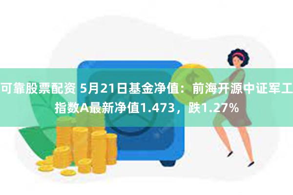 可靠股票配资 5月21日基金净值：前海开源中证军工指数A最新净值1.473，跌1.27%