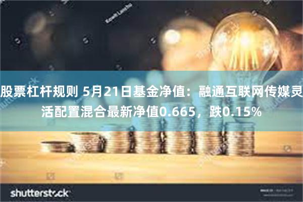 股票杠杆规则 5月21日基金净值：融通互联网传媒灵活配置混合最新净值0.665，跌0.15%