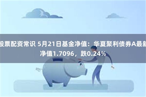 股票配资常识 5月21日基金净值：华夏聚利债券A最新净值1.7096，跌0.24%