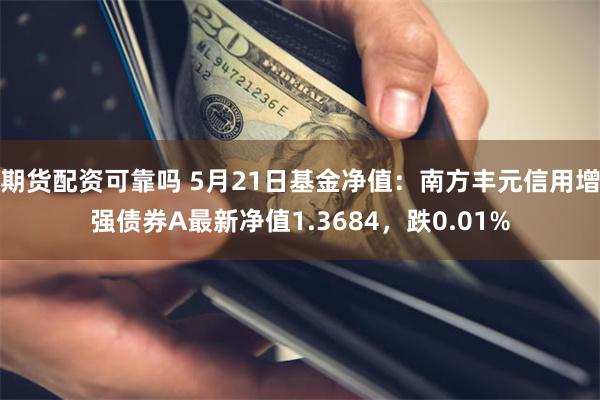 期货配资可靠吗 5月21日基金净值：南方丰元信用增强债券A最新净值1.3684，跌0.01%