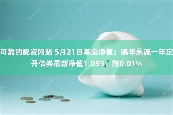 可靠的配资网站 5月21日基金净值：鹏华永诚一年定开债券最新净值1.059，跌0.01%