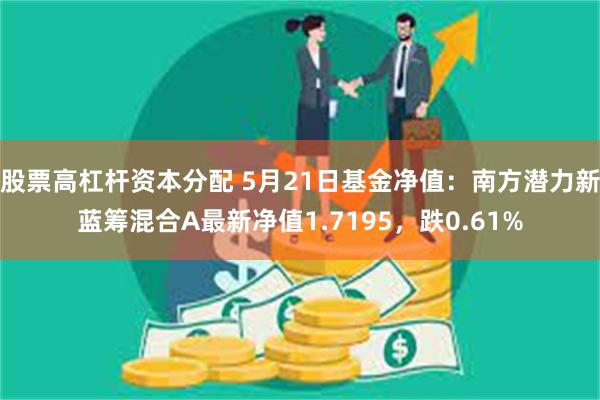 股票高杠杆资本分配 5月21日基金净值：南方潜力新蓝筹混合A最新净值1.7195，跌0.61%