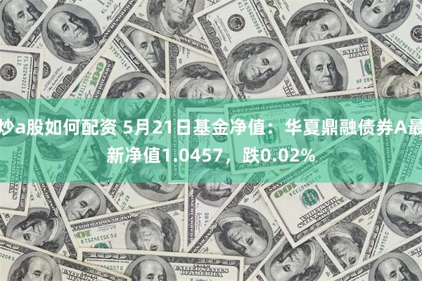 炒a股如何配资 5月21日基金净值：华夏鼎融债券A最新净值1.0457，跌0.02%