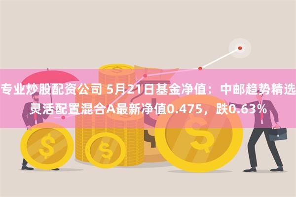 专业炒股配资公司 5月21日基金净值：中邮趋势精选灵活配置混合A最新净值0.475，跌0.63%