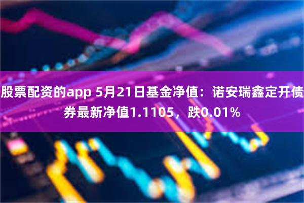 股票配资的app 5月21日基金净值：诺安瑞鑫定开债券最新净值1.1105，跌0.01%