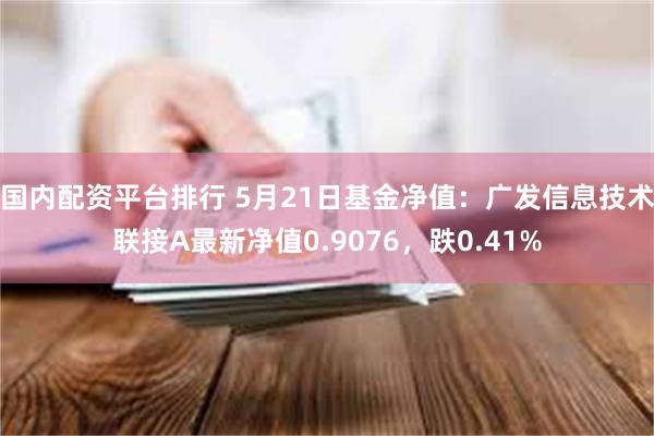 国内配资平台排行 5月21日基金净值：广发信息技术联接A最新净值0.9076，跌0.41%