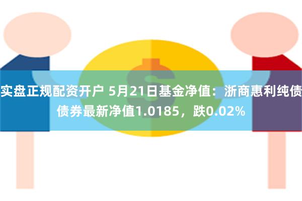 实盘正规配资开户 5月21日基金净值：浙商惠利纯债债券最新净值1.0185，跌0.02%