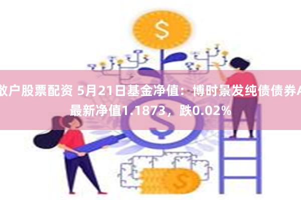 散户股票配资 5月21日基金净值：博时景发纯债债券A最新净值1.1873，跌0.02%