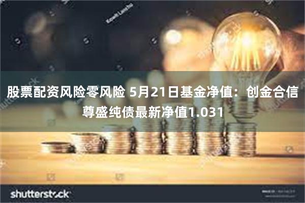 股票配资风险零风险 5月21日基金净值：创金合信尊盛纯债最新净值1.031