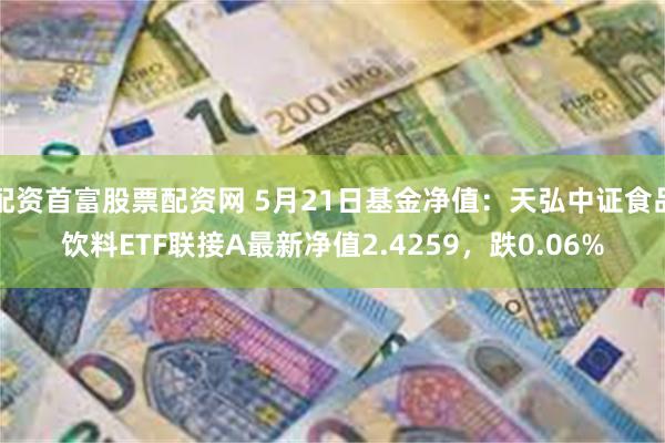 配资首富股票配资网 5月21日基金净值：天弘中证食品饮料ETF联接A最新净值2.4259，跌0.06%