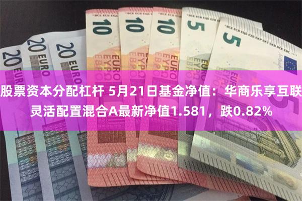 股票资本分配杠杆 5月21日基金净值：华商乐享互联灵活配置混合A最新净值1.581，跌0.82%