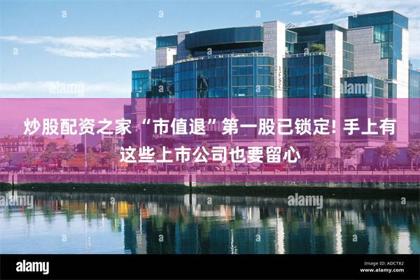 炒股配资之家 “市值退”第一股已锁定! 手上有这些上市公司也要留心