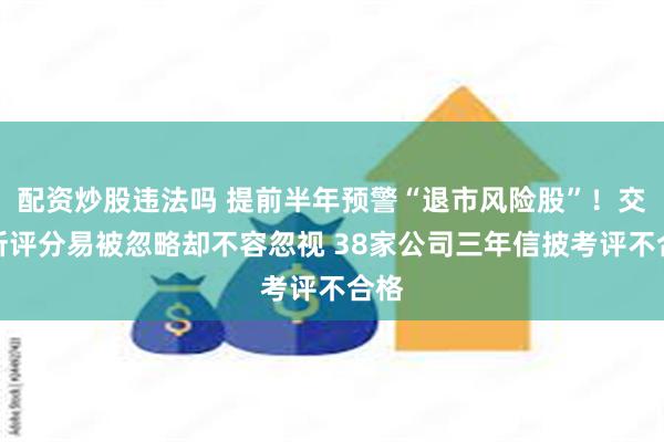 配资炒股违法吗 提前半年预警“退市风险股”！交易所评分易被忽略却不容忽视 38家公司三年信披考评不合格