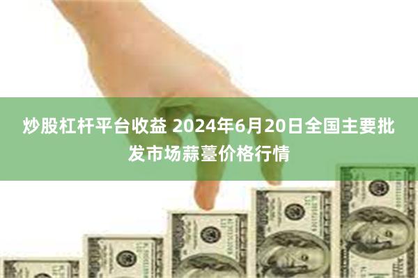 炒股杠杆平台收益 2024年6月20日全国主要批发市场蒜薹价格行情