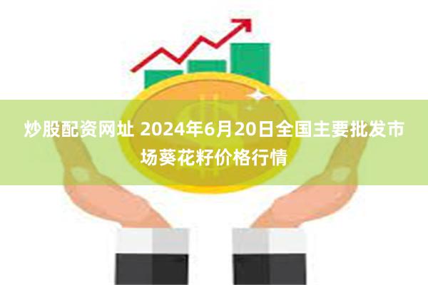 炒股配资网址 2024年6月20日全国主要批发市场葵花籽价格行情