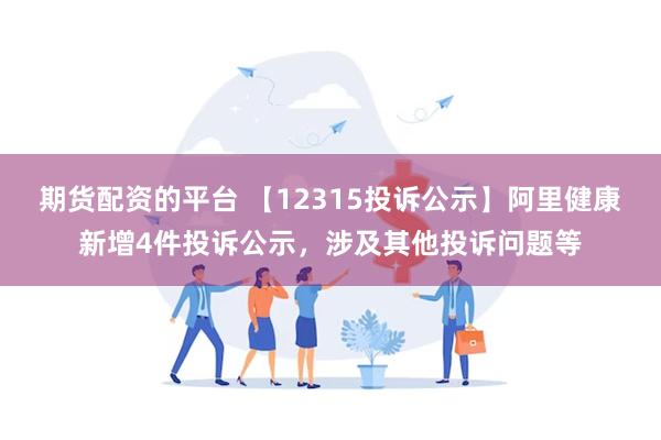 期货配资的平台 【12315投诉公示】阿里健康新增4件投诉公示，涉及其他投诉问题等