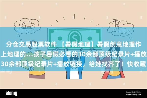 分仓交易股票软件 【暑假地理】暑假创意地理作业！你的学生一定会爱上地理的…孩子暑假必看的30余部顶级纪录片+播放链接，给娃找齐了！快收藏