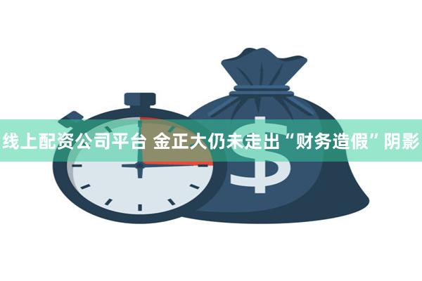 线上配资公司平台 金正大仍未走出“财务造假”阴影