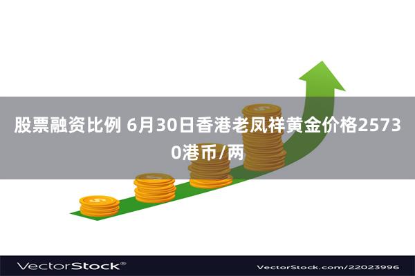 股票融资比例 6月30日香港老凤祥黄金价格25730港币/两