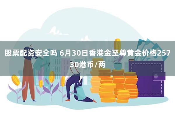 股票配资安全吗 6月30日香港金至尊黄金价格25730港币/两