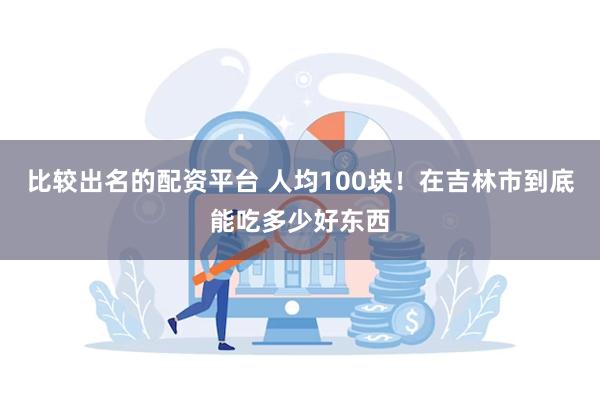 比较出名的配资平台 人均100块！在吉林市到底能吃多少好东西