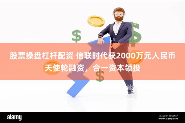 股票操盘杠杆配资 信联时代获2000万元人民币天使轮融资，合一资本领投