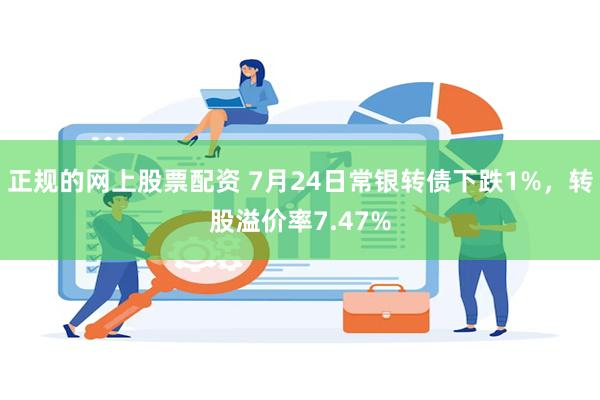 正规的网上股票配资 7月24日常银转债下跌1%，转股溢价率7.47%