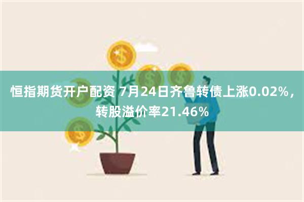 恒指期货开户配资 7月24日齐鲁转债上涨0.02%，转股溢价率21.46%