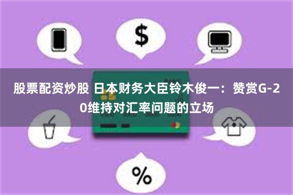 股票配资炒股 日本财务大臣铃木俊一：赞赏G-20维持对汇率问题的立场