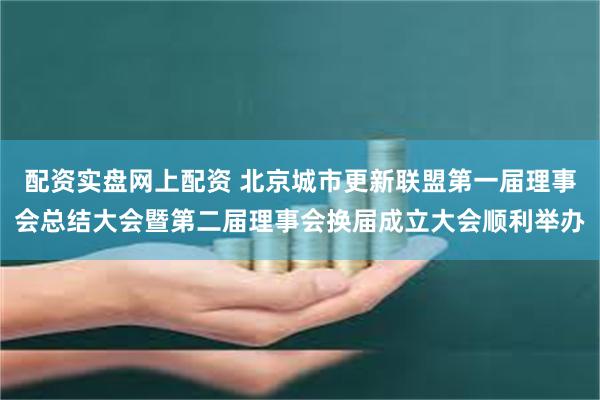 配资实盘网上配资 北京城市更新联盟第一届理事会总结大会暨第二届理事会换届成立大会顺利举办