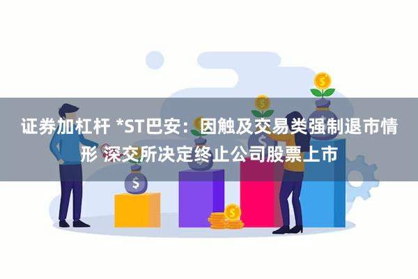 证券加杠杆 *ST巴安：因触及交易类强制退市情形 深交所决定终止公司股票上市