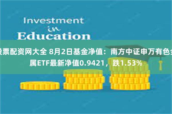 股票配资网大全 8月2日基金净值：南方中证申万有色金属ETF最新净值0.9421，跌1.53%