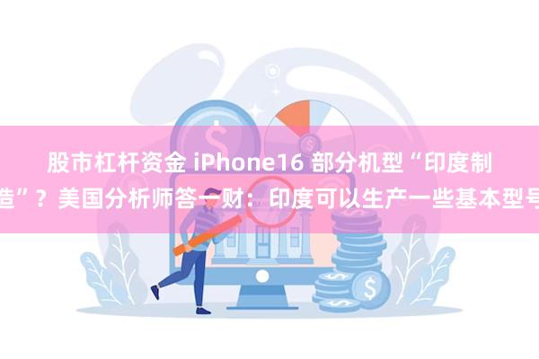 股市杠杆资金 iPhone16 部分机型“印度制造”？美国分析师答一财：印度可以生产一些基本型号