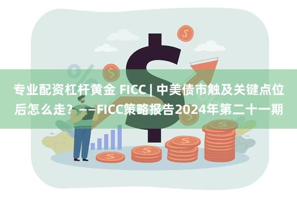 专业配资杠杆黄金 FICC | 中美债市触及关键点位后怎么走？——FICC策略报告2024年第二十一期