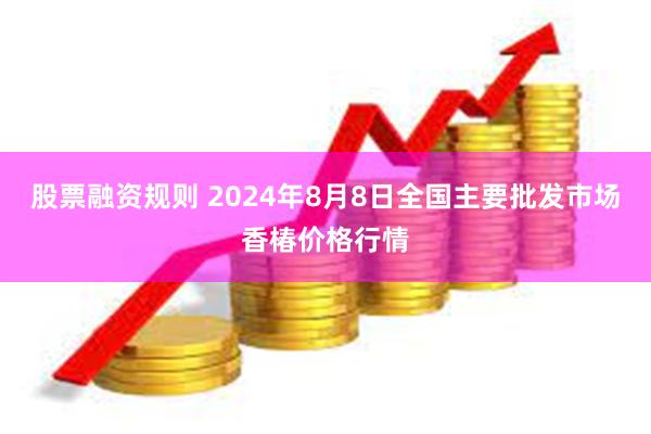 股票融资规则 2024年8月8日全国主要批发市场香椿价格行情