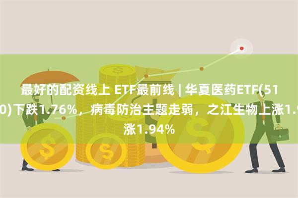 最好的配资线上 ETF最前线 | 华夏医药ETF(510660)下跌1.76%，病毒防治主题走弱，之江生物上涨1.94%