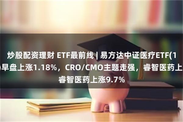 炒股配资理财 ETF最前线 | 易方达中证医疗ETF(159847)早盘上涨1.18%，CRO/CMO主题走强，睿智医药上涨9.7%