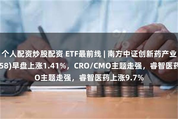 个人配资炒股配资 ETF最前线 | 南方中证创新药产业ETF(159858)早盘上涨1.41%，CRO/CMO主题走强，睿智医药上涨9.7%